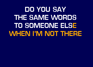 DO YOU SAY
THE SAME WORDS
T0 SOMEONE ELSE
WHEN I'M NOT THERE