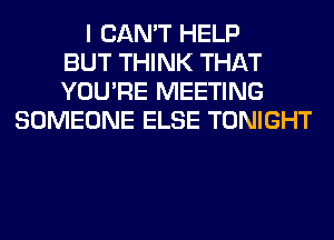 I CAN'T HELP
BUT THINK THAT
YOU'RE MEETING
SOMEONE ELSE TONIGHT