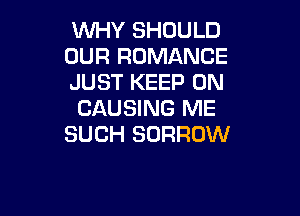 WHY SHOULD

OUR ROMANCE
JUST KEEP ON
CAUSING ME

SUCH BORROW