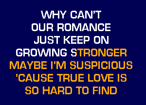 WHY CAN'T
OUR ROMANCE
JUST KEEP ON
GROWING STRONGER
MAYBE I'M SUSPICIOUS
'CAUSE TRUE LOVE IS
SO HARD TO FIND