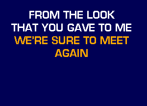 FROM THE LOOK
THAT YOU GAVE TO ME
WERE SURE TO MEET

AGAIN