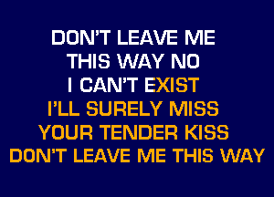 DON'T LEAVE ME
THIS WAY NO
I CAN'T EXIST
I'LL SURELY MISS

YOUR TENDER KISS
DON'T LEAVE ME THIS WAY