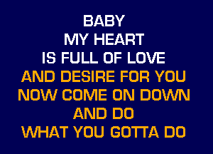 BABY
MY HEART
IS FULL OF LOVE
AND DESIRE FOR YOU
NOW COME ON DOWN
AND DO
WHAT YOU GOTTA DO