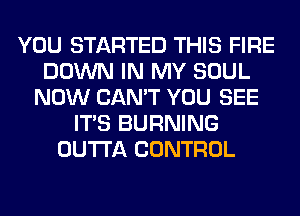 YOU STARTED THIS FIRE
DOWN IN MY SOUL
NOW CAN'T YOU SEE
ITS BURNING
OUTTA CONTROL