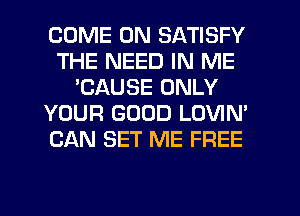 COME ON SATISFY
THE NEED IN ME
'CAUSE ONLY
YOUR GOOD LOVIN'
CAN SET ME FREE