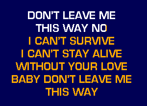 DON'T LEAVE ME
THIS WAY NO
I CAN'T SURVIVE
I CAN'T STAY ALIVE
WITHOUT YOUR LOVE
BABY DON'T LEAVE ME
THIS WAY