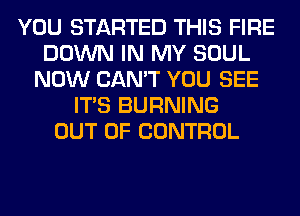 YOU STARTED THIS FIRE
DOWN IN MY SOUL
NOW CAN'T YOU SEE
ITS BURNING
OUT OF CONTROL