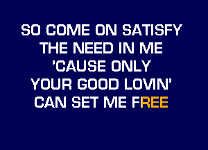 SO COME ON SATISFY
THE NEED IN ME
'CAUSE ONLY
YOUR GOOD LOVIN'
CAN SET ME FREE