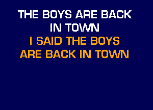 THE BOYS ARE BACK
IN TOWN
I SAID THE BOYS
ARE BACK IN TOWN