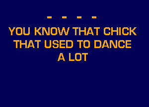 YOU KNOW THAT CHICK
THAT USED TO DANCE

A LOT