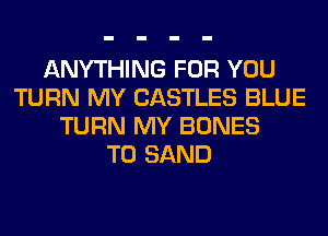 ANYTHING FOR YOU
TURN MY CASTLES BLUE
TURN MY BONES
T0 SAND