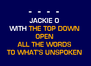 JACKIE 0
WITH THE TOP DOWN
OPEN
ALL THE WORDS
T0 WHATS UNSPOKEN