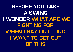 BEFORE YOU TAKE
A SINING
I WONDER INHAT ARE WE
FIGHTING FOR
INHEN I SAY OUT LOUD
I WANT TO GET OUT
OF THIS