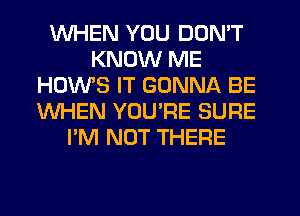 WHEN YOU DON'T
KNOW ME
HOWS IT GONNA BE
WHEN YOU'RE SURE
I'M NOT THERE