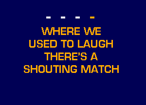 WHERE WE
USED TO LAUGH

THERE'S A
SHDUTING MATCH