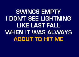 SIMNGS EMPTY
I DON'T SEE LIGHTNING
LIKE LAST FALL
WHEN IT WAS ALWAYS
ABOUT T0 HIT ME