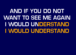 AND IF YOU DO NOT
WANT TO SEE ME AGAIN
I WOULD UNDERSTAND
I WOULD UNDERSTAND