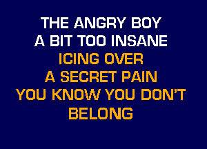 THE ANGRY BUY
A BIT T00 INSANE
ICING OVER
A SECRET PAIN
YOU KNOW YOU DON'T

BELONG