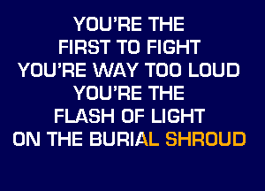 YOU'RE THE
FIRST TO FIGHT
YOU'RE WAY T00 LOUD
YOU'RE THE
FLASH OF LIGHT
ON THE BURIAL SHROUD