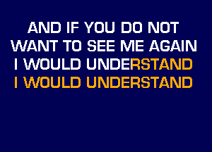 AND IF YOU DO NOT
WANT TO SEE ME AGAIN
I WOULD UNDERSTAND
I WOULD UNDERSTAND