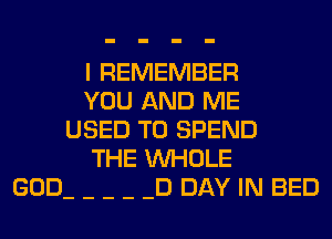 I REMEMBER
YOU AND ME
USED TO SPEND
THE WHOLE
D DAY IN BED