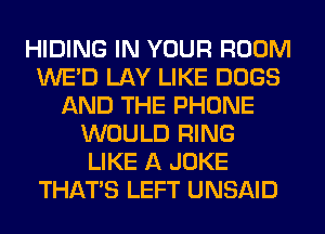 HIDING IN YOUR ROOM
WE'D LAY LIKE DOGS
AND THE PHONE
WOULD RING
LIKE A JOKE
THAT'S LEFT UNSAID