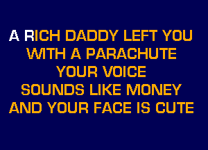 A RICH DADDY LEFT YOU
WITH A PARACHUTE
YOUR VOICE
SOUNDS LIKE MONEY
AND YOUR FACE IS CUTE