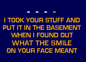 I TOOK YOUR STUFF AND
PUT IT IN THE BASEMENT
UVHEN I FOUND OUT
WHAT THE SMILE
ON YOUR FACE MEANT