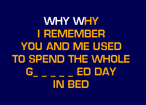 WHY WHY
I REMEMBER
YOU AND ME USED
TO SPEND THE WHOLE
G ED DAY