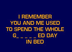 I REMEMBER
YOU AND ME USED
TO SPEND THE WHOLE
G ED DAY