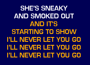 SHE'S SNEAKY
AND SMOKED OUT
AND ITS
STARTING TO SHOW
I'LL NEVER LET YOU GO
I'LL NEVER LET YOU GO
I'LL NEVER LET YOU GO