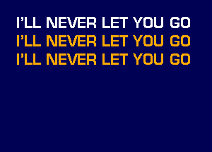 I'LL NEVER LET YOU GO
I'LL NEVER LET YOU GO
I'LL NEVER LET YOU GO