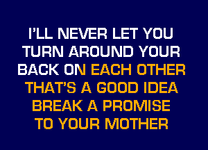 I'LL NEVER LET YOU
TURN AROUND YOUR
BACK ON EACH OTHER

THAT'S A GOOD IDEA

BREAK A PROMISE

TO YOUR MOTHER