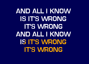 AND ALL I KNOW
IS IT'S WRONG
IT'S WRONG

AND ALL I KNOW
IS IT'S WRONG
ITS WRONG