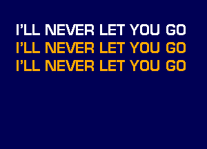 I'LL NEVER LET YOU GO
I'LL NEVER LET YOU GO
I'LL NEVER LET YOU GO