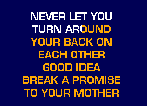 NEVER LET YOU
TURN AROUND
YOUR BACK ON
EACH OTHER
GOOD IDEA
BREAK A PROMISE
TO YOUR MOTHER