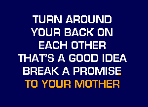 TURN AROUND
YOUR BACK ON
EACH OTHER
THAT'S A GOOD IDEA
BREAK A PROMISE
TO YOUR MOTHER