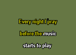 Every night I pray

befdre the music

starts to play