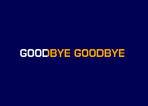 GOODBYE GOODBYE