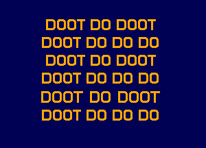 DOOT DO DOOT
DOOT DO DO DO
DOOT DO DOOT
DOOT DO DD DO

DDOT DD DDOT

DOUT DO DO DO I