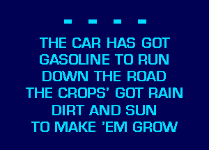 THE CAR HAS GOT
GASOLINE TO RUN
DOWN THE ROAD
THE CROPS' GOT RAIN
DIRT AND SUN
TO MAKE 'EM GROW