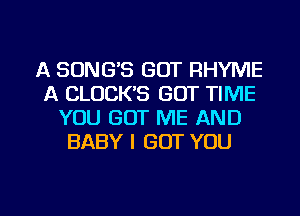 A SONGS GOT RHYME
A CLOCK'S GOT TIME
YOU GOT ME AND
BABY I GOT YOU

g