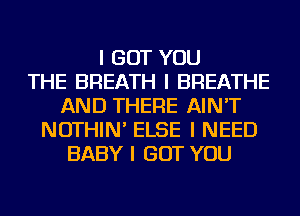 I BUT YOU
THE BREATH I BREATHE
AND THERE AIN'T
NOTHIN' ELSE I NEED
BABY I BUT YOU