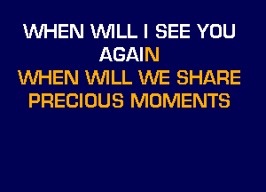 WHEN WILL I SEE YOU
AGAIN
WHEN WILL WE SHARE
PRECIOUS MOMENTS