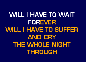 WILL I HAVE TO WAIT
FOREVER
WILL I HAVE TO SUFFER
AND CRY
THE WHOLE NIGHT
THROUGH