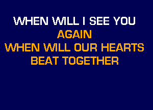 WHEN WILL I SEE YOU
AGAIN
WHEN WILL OUR HEARTS
BEAT TOGETHER