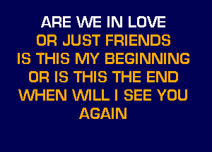 ARE WE IN LOVE
0R JUST FRIENDS
IS THIS MY BEGINNING
OR IS THIS THE END
WHEN WILL I SEE YOU
AGAIN