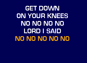 GET DOWN
ON YOUR KNEES
N0 N0 N0 N0
LORD I SAID

N0 N0 N0 N0 N0