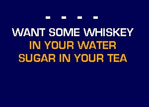 WANT SOME VVHISKEY
IN YOUR WATER
SUGAR IN YOUR TEA