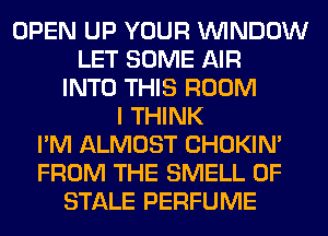 OPEN UP YOUR WINDOW
LET SOME AIR
INTO THIS ROOM
I THINK
I'M ALMOST CHOKIN'
FROM THE SMELL 0F
STALE PERFUME